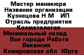 Мастер маникюра › Название организации ­ Кузнецова Н.М., ИП › Отрасль предприятия ­ Косметология › Минимальный оклад ­ 1 - Все города Работа » Вакансии   . Кемеровская обл.,Юрга г.